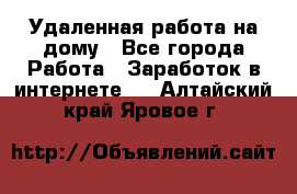 Удаленная работа на дому - Все города Работа » Заработок в интернете   . Алтайский край,Яровое г.